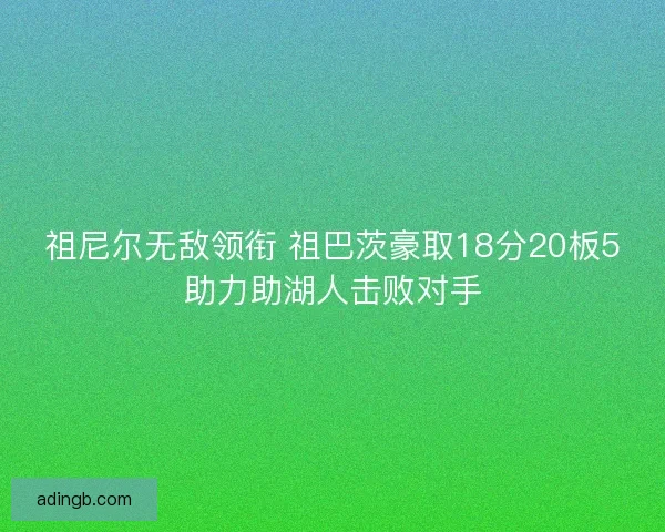祖尼尔无敌领衔 祖巴茨豪取18分20板5助力助湖人击败对手