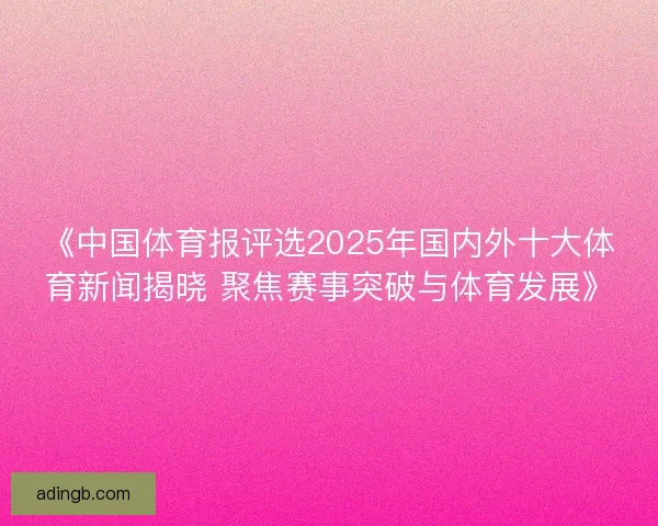 《中国体育报评选2025年国内外十大体育新闻揭晓 聚焦赛事突破与体育发展》