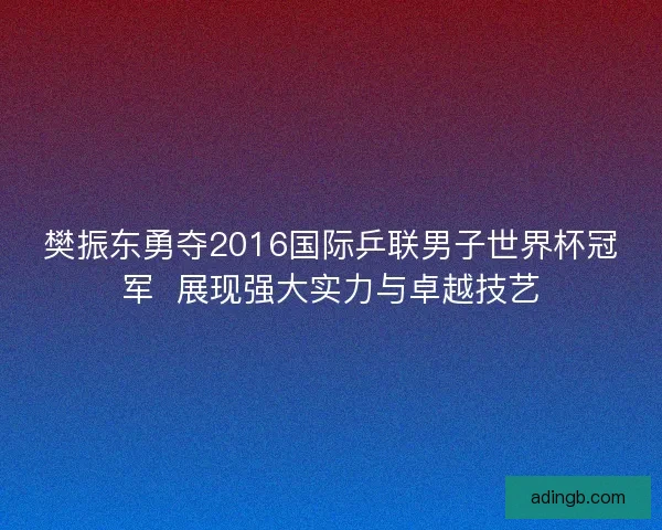 樊振东勇夺2016国际乒联男子世界杯冠军  展现强大实力与卓越技艺