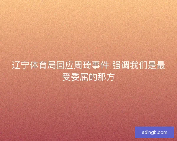 辽宁体育局回应周琦事件 强调我们是最受委屈的那方