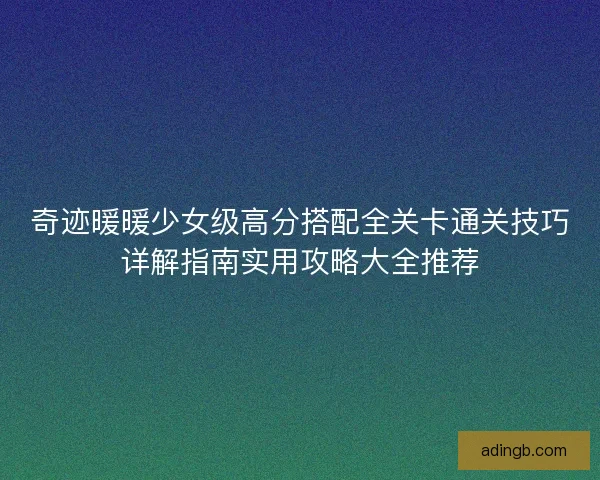 奇迹暖暖少女级高分搭配全关卡通关技巧详解指南实用攻略大全推荐