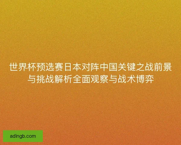 世界杯预选赛日本对阵中国关键之战前景与挑战解析全面观察与战术博弈